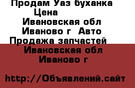 Продам Уаз буханка › Цена ­ 40 000 - Ивановская обл., Иваново г. Авто » Продажа запчастей   . Ивановская обл.,Иваново г.